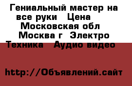 Гениальный мастер на все руки › Цена ­ 1 - Московская обл., Москва г. Электро-Техника » Аудио-видео   